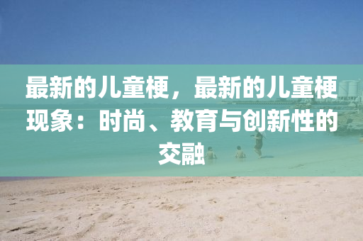 最新的兒童梗，最新的兒童?，F(xiàn)象：時尚、教育與創(chuàng)新性的交融