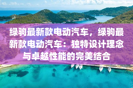 綠駒最新款電動汽車，綠駒最新款電動汽車：獨特設(shè)計理念與卓越性能的完美結(jié)合