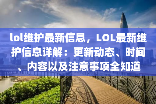 lol維護最新信息，LOL最新維護信息詳解：更新動態(tài)、時間、內(nèi)容以及注意事項全知道