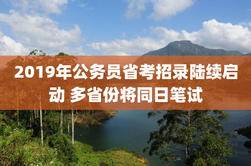 2019年公務(wù)員省考招錄陸續(xù)啟動(dòng) 多省份將同日筆試