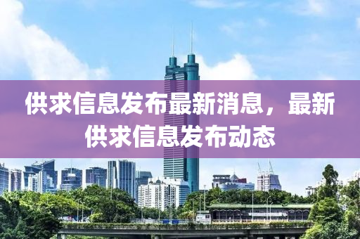 供求信息發(fā)布最新消息，最新供求信息發(fā)布動態(tài)