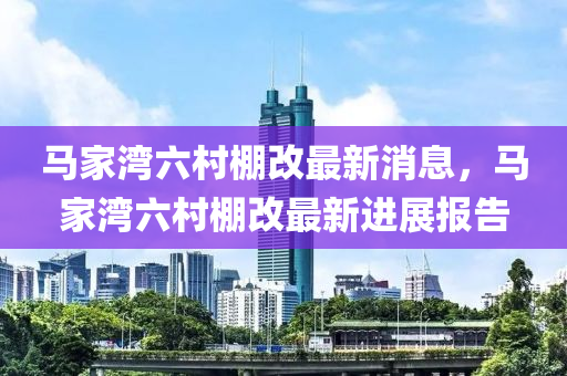 馬家灣六村棚改最新消息，馬家灣六村棚改最新進(jìn)展報(bào)告