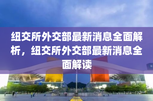 紐交所外交部最新消息全面解析，紐交所外交部最新消息全面解讀