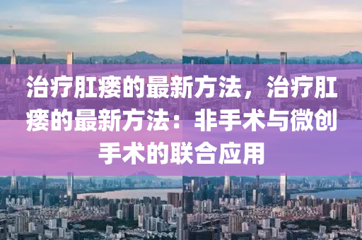 治療肛瘺的最新方法，治療肛瘺的最新方法：非手術(shù)與微創(chuàng)手術(shù)的聯(lián)合應(yīng)用