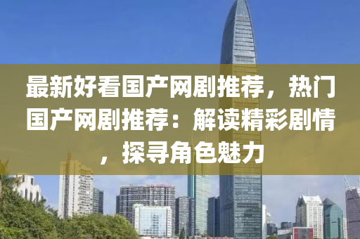 最新好看國產(chǎn)網(wǎng)劇推薦，熱門國產(chǎn)網(wǎng)劇推薦：解讀精彩劇情，探尋角色魅力