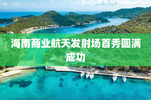 海南商業(yè)航天發(fā)射場(chǎng)首秀圓滿成功