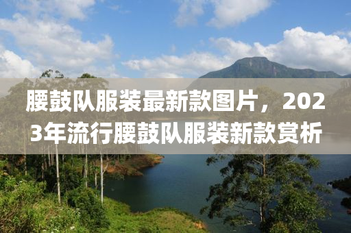 腰鼓隊(duì)服裝最新款圖片，2023年流行腰鼓隊(duì)服裝新款賞析