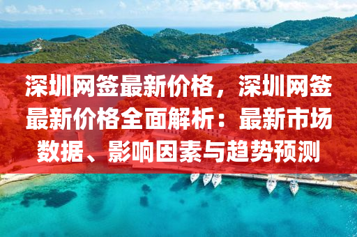 深圳網(wǎng)簽最新價格，深圳網(wǎng)簽最新價格全面解析：最新市場數(shù)據(jù)、影響因素與趨勢預(yù)測