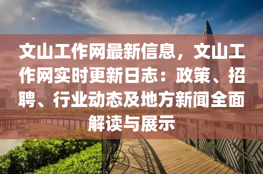 文山工作網(wǎng)最新信息，文山工作網(wǎng)實(shí)時(shí)更新日志：政策、招聘、行業(yè)動(dòng)態(tài)及地方新聞全面解讀與展示