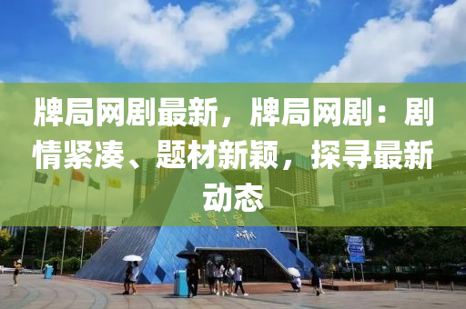 牌局網(wǎng)劇最新，牌局網(wǎng)劇：劇情緊湊、題材新穎，探尋最新動態(tài)
