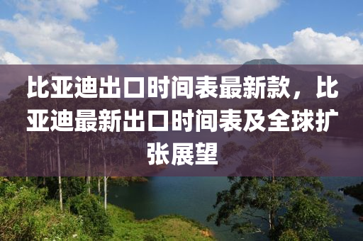 比亞迪出口時(shí)間表最新款，比亞迪最新出口時(shí)間表及全球擴(kuò)張展望