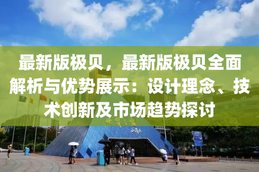 最新版極貝，最新版極貝全面解析與優(yōu)勢展示：設(shè)計(jì)理念、技術(shù)創(chuàng)新及市場趨勢探討