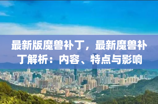 最新版魔獸補(bǔ)丁，最新魔獸補(bǔ)丁解析：內(nèi)容、特點(diǎn)與影響