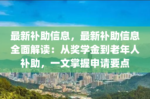 最新補(bǔ)助信息，最新補(bǔ)助信息全面解讀：從獎(jiǎng)學(xué)金到老年人補(bǔ)助，一文掌握申請(qǐng)要點(diǎn)
