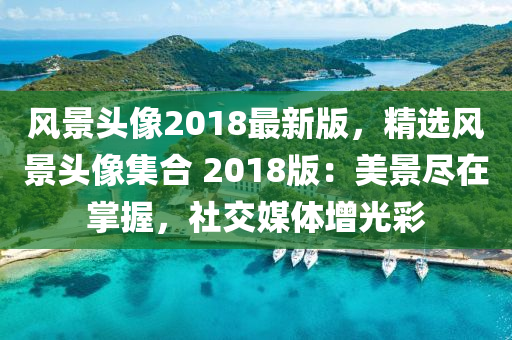 風(fēng)景頭像2018最新版，精選風(fēng)景頭像集合 2018版：美景盡在掌握，社交媒體增光彩