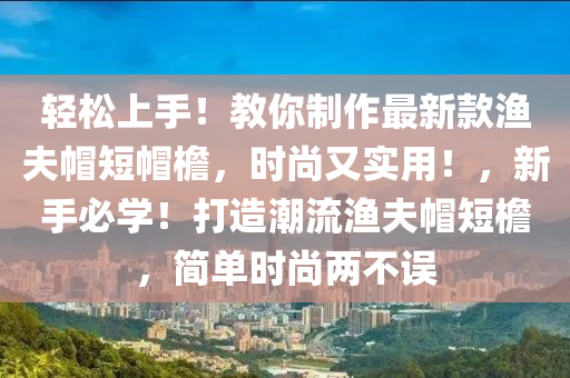 輕松上手！教你制作最新款漁夫帽短帽檐，時尚又實用！，新手必學(xué)！打造潮流漁夫帽短檐，簡單時尚兩不誤