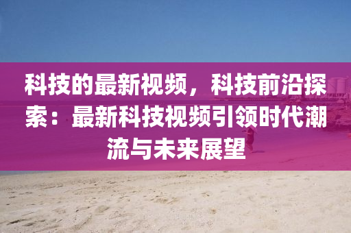科技的最新視頻，科技前沿探索：最新科技視頻引領(lǐng)時代潮流與未來展望