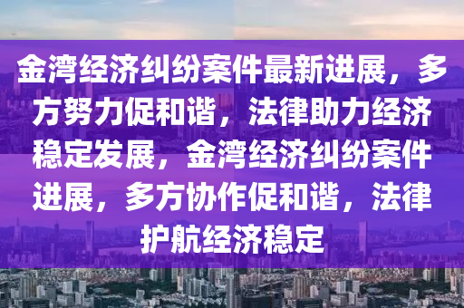 金灣經(jīng)濟糾紛案件最新進展，多方努力促和諧，法律助力經(jīng)濟穩(wěn)定發(fā)展，金灣經(jīng)濟糾紛案件進展，多方協(xié)作促和諧，法律護航經(jīng)濟穩(wěn)定