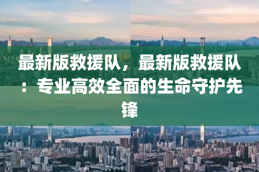 最新版救援隊，最新版救援隊：專業(yè)高效全面的生命守護先鋒