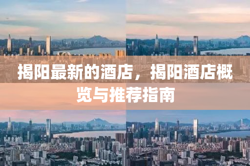揭陽(yáng)最新的酒店，揭陽(yáng)酒店概覽與推薦指南