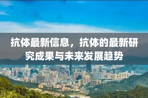 抗體最新信息，抗體的最新研究成果與未來發(fā)展趨勢
