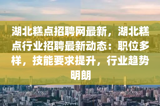 湖北糕點(diǎn)招聘網(wǎng)最新，湖北糕點(diǎn)行業(yè)招聘最新動(dòng)態(tài)：職位多樣，技能要求提升，行業(yè)趨勢(shì)明朗