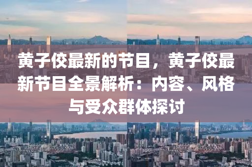 黃子佼最新的節(jié)目，黃子佼最新節(jié)目全景解析：內(nèi)容、風(fēng)格與受眾群體探討