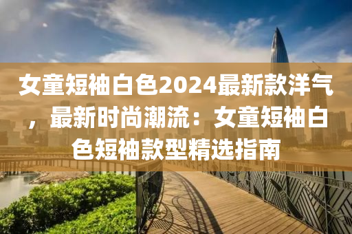 女童短袖白色2024最新款洋氣，最新時尚潮流：女童短袖白色短袖款型精選指南