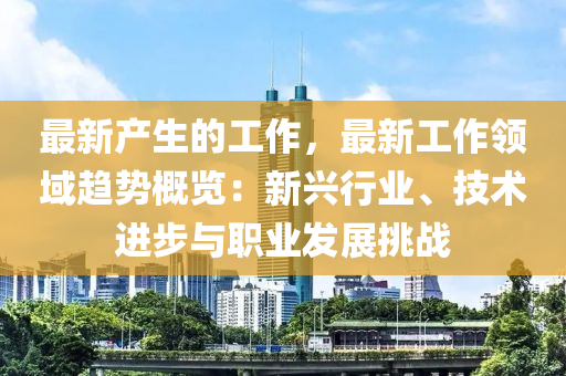 最新產(chǎn)生的工作，最新工作領域趨勢概覽：新興行業(yè)、技術進步與職業(yè)發(fā)展挑戰(zhàn)