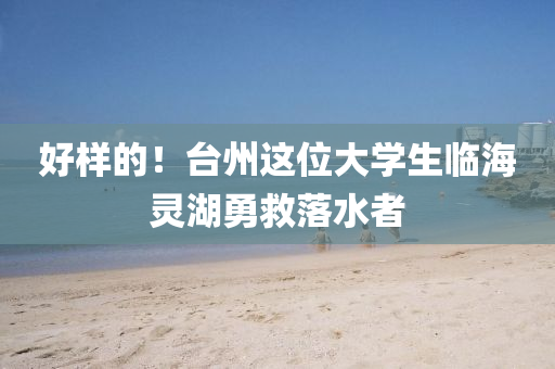 好樣的！臺州這位大學(xué)生臨海靈湖勇救落水者
