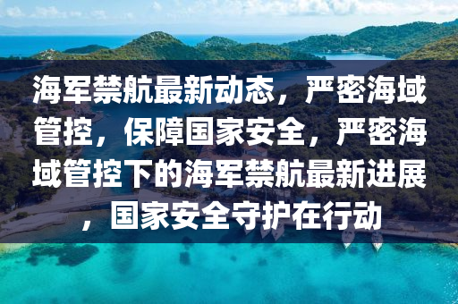海軍禁航最新動態(tài)，嚴(yán)密海域管控，保障國家安全，嚴(yán)密海域管控下的海軍禁航最新進(jìn)展，國家安全守護(hù)在行動