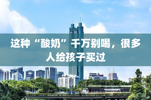 這種“酸奶”千萬(wàn)別喝，很多人給孩子買(mǎi)過(guò)