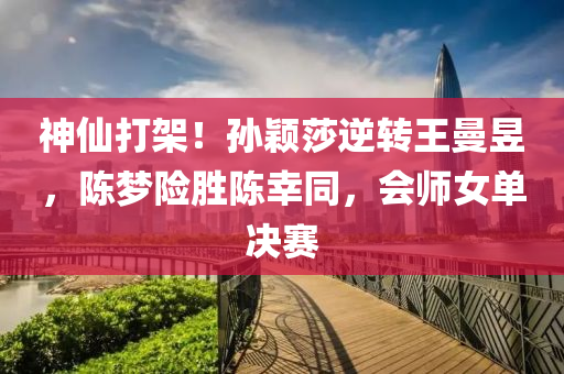 神仙打架！孫穎莎逆轉(zhuǎn)王曼昱，陳夢(mèng)險(xiǎn)勝陳幸同，會(huì)師女單決賽