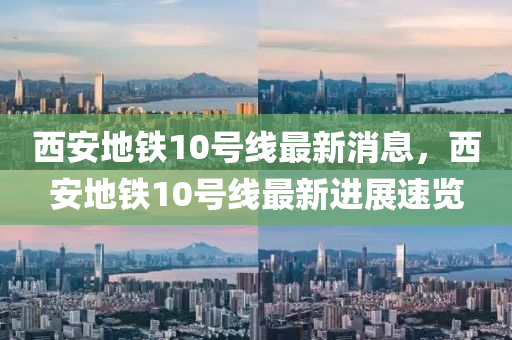 西安地鐵10號(hào)線最新消息，西安地鐵10號(hào)線最新進(jìn)展速覽