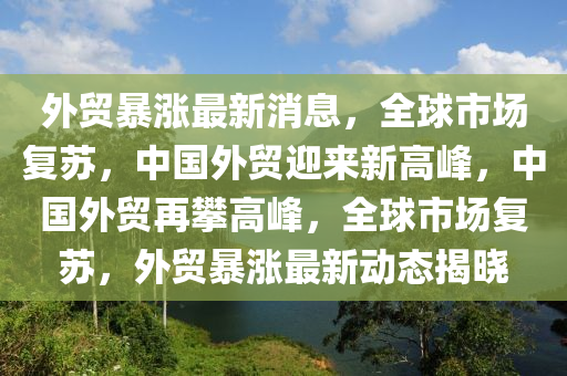 外貿(mào)暴漲最新消息，全球市場(chǎng)復(fù)蘇，中國(guó)外貿(mào)迎來新高峰，中國(guó)外貿(mào)再攀高峰，全球市場(chǎng)復(fù)蘇，外貿(mào)暴漲最新動(dòng)態(tài)揭曉