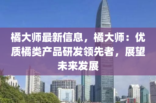 橘大師最新信息，橘大師：優(yōu)質(zhì)橘類產(chǎn)品研發(fā)領(lǐng)先者，展望未來(lái)發(fā)展