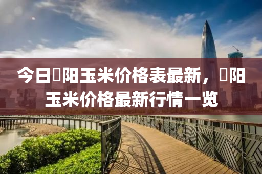 今日洺陽玉米價格表最新，洺陽玉米價格最新行情一覽