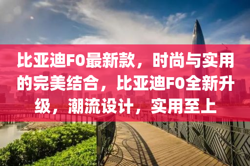 比亞迪F0最新款，時尚與實用的完美結(jié)合，比亞迪F0全新升級，潮流設(shè)計，實用至上