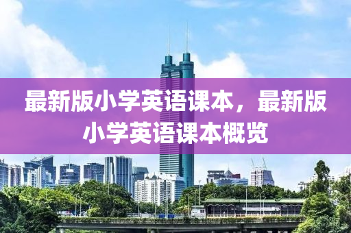 最新版小學(xué)英語課本，最新版小學(xué)英語課本概覽
