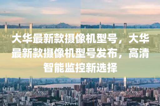 大華最新款攝像機(jī)型號，大華最新款攝像機(jī)型號發(fā)布，高清智能監(jiān)控新選擇