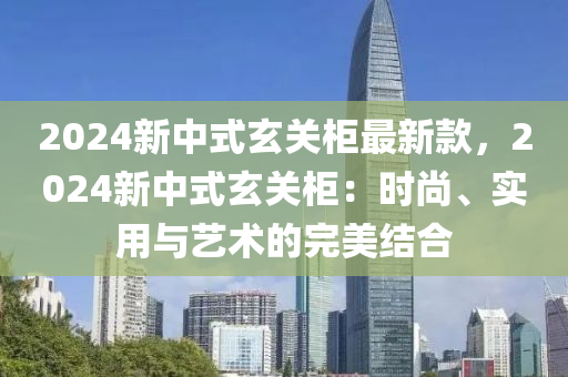 2024新中式玄關(guān)柜最新款，2024新中式玄關(guān)柜：時(shí)尚、實(shí)用與藝術(shù)的完美結(jié)合