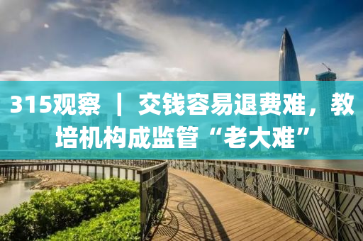 315觀察 ｜ 交錢(qián)容易退費(fèi)難，教培機(jī)構(gòu)成監(jiān)管“老大難”