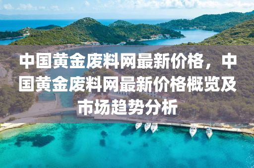 中國(guó)黃金廢料網(wǎng)最新價(jià)格，中國(guó)黃金廢料網(wǎng)最新價(jià)格概覽及市場(chǎng)趨勢(shì)分析
