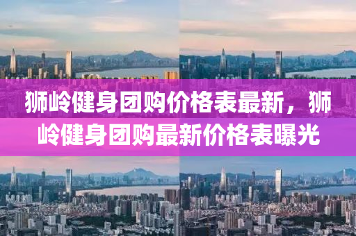 獅嶺健身團(tuán)購價格表最新，獅嶺健身團(tuán)購最新價格表曝光