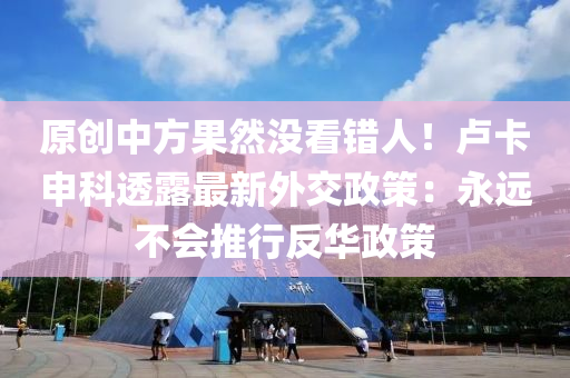 原創(chuàng)中方果然沒看錯人！盧卡申科透露最新外交政策：永遠不會推行反華政策