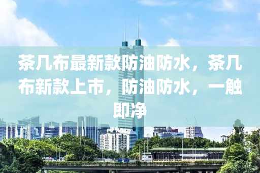 茶幾布最新款防油防水，茶幾布新款上市，防油防水，一觸即凈