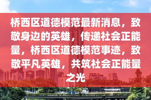橋西區(qū)道德模范最新消息，致敬身邊的英雄，傳遞社會(huì)正能量，橋西區(qū)道德模范事跡，致敬平凡英雄，共筑社會(huì)正能量之光