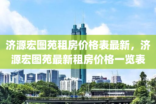 濟(jì)源宏圖苑租房?jī)r(jià)格表最新，濟(jì)源宏圖苑最新租房?jī)r(jià)格一覽表