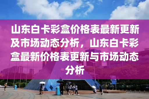 山東白卡彩盒價(jià)格表最新更新及市場動態(tài)分析，山東白卡彩盒最新價(jià)格表更新與市場動態(tài)分析