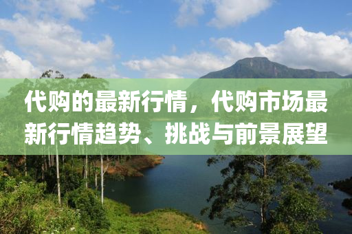 代購的最新行情，代購市場最新行情趨勢、挑戰(zhàn)與前景展望